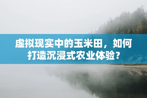 虚拟现实中的玉米田，如何打造沉浸式农业体验？