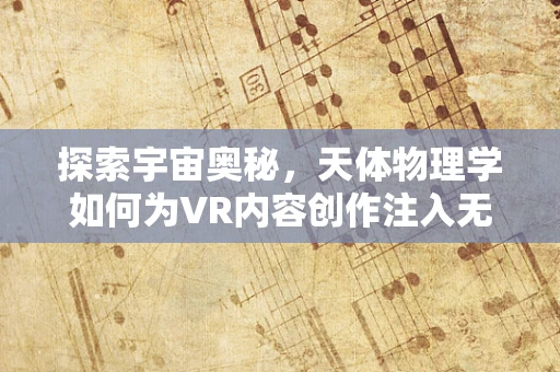 探索宇宙奥秘，天体物理学如何为VR内容创作注入无限想象？