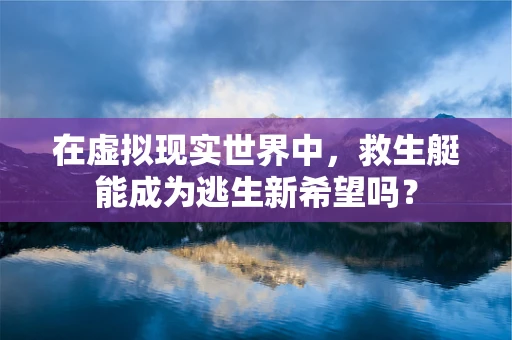 在虚拟现实世界中，救生艇能成为逃生新希望吗？