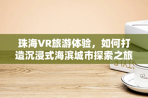 珠海VR旅游体验，如何打造沉浸式海滨城市探索之旅？