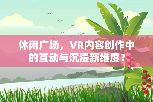 休闲广场，VR内容创作中的互动与沉浸新维度？