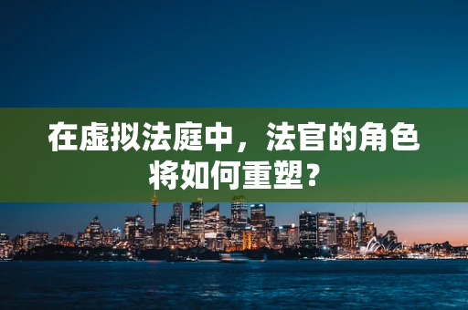 在虚拟法庭中，法官的角色将如何重塑？