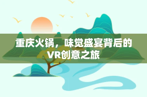 重庆火锅，味觉盛宴背后的VR创意之旅