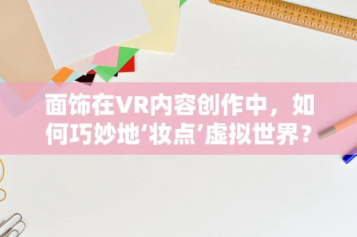 面饰在VR内容创作中，如何巧妙地‘妆点’虚拟世界？