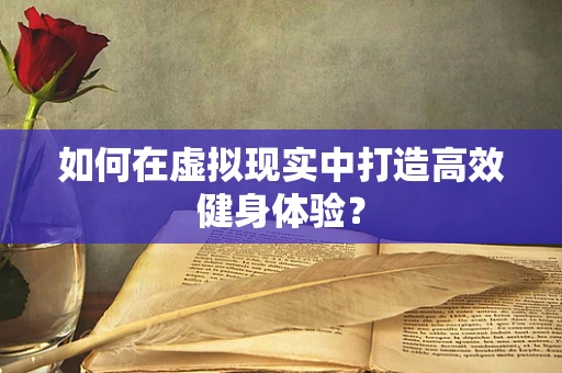 如何在虚拟现实中打造高效健身体验？