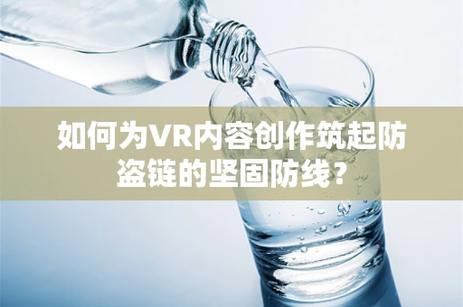 如何为VR内容创作筑起防盗链的坚固防线？