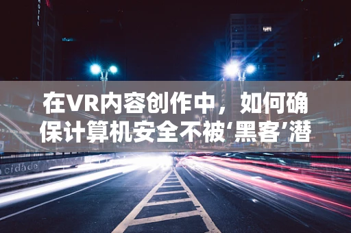 在VR内容创作中，如何确保计算机安全不被‘黑客’潜入？