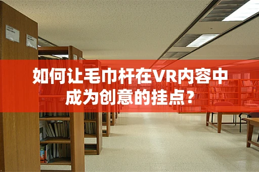 如何让毛巾杆在VR内容中成为创意的挂点？