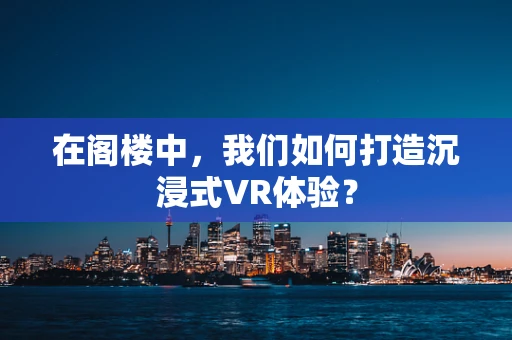 在阁楼中，我们如何打造沉浸式VR体验？