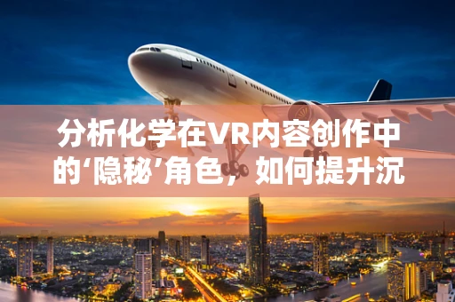分析化学在VR内容创作中的‘隐秘’角色，如何提升沉浸感与真实度？