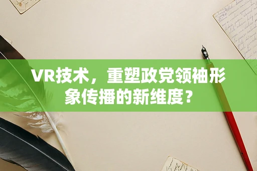 VR技术，重塑政党领袖形象传播的新维度？