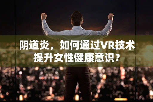 阴道炎，如何通过VR技术提升女性健康意识？