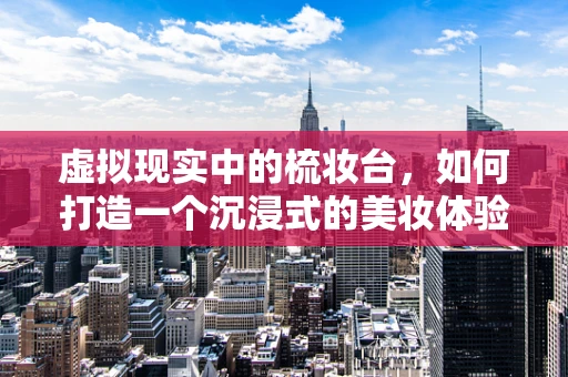 虚拟现实中的梳妆台，如何打造一个沉浸式的美妆体验？