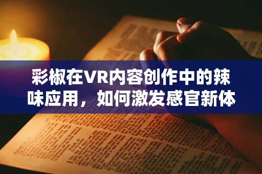 彩椒在VR内容创作中的辣味应用，如何激发感官新体验？