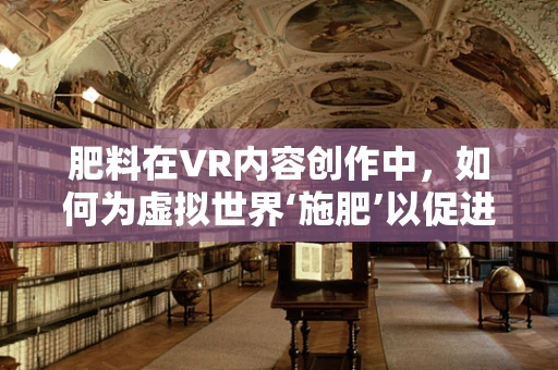 肥料在VR内容创作中，如何为虚拟世界‘施肥’以促进创意生长？