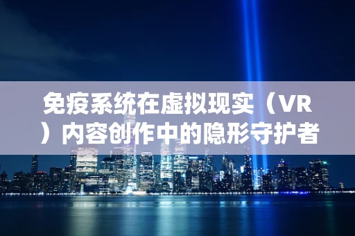 免疫系统在虚拟现实（VR）内容创作中的隐形守护者角色是什么？
