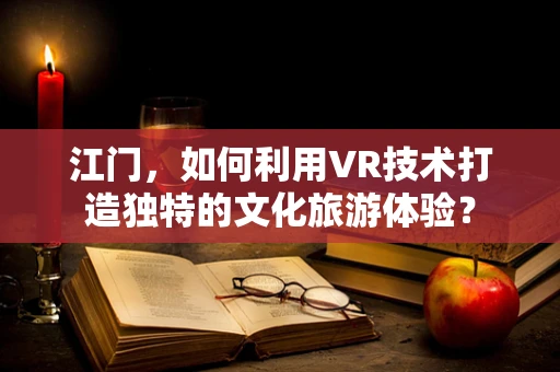 江门，如何利用VR技术打造独特的文化旅游体验？