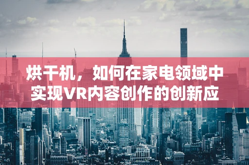 烘干机，如何在家电领域中实现VR内容创作的创新应用？