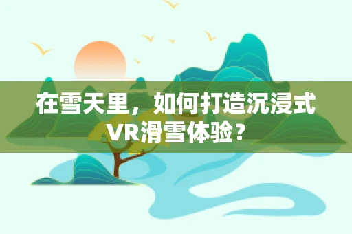 在雪天里，如何打造沉浸式VR滑雪体验？