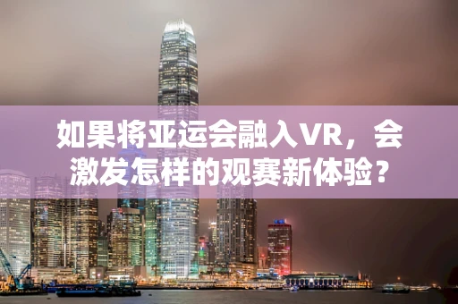如果将亚运会融入VR，会激发怎样的观赛新体验？