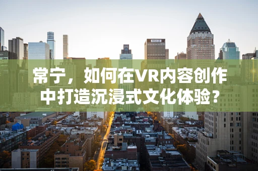 常宁，如何在VR内容创作中打造沉浸式文化体验？