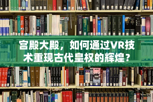 宫殿大殿，如何通过VR技术重现古代皇权的辉煌？