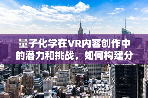 量子化学在VR内容创作中的潜力和挑战，如何构建分子世界的虚拟现实？