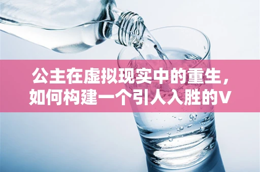 公主在虚拟现实中的重生，如何构建一个引人入胜的VR故事世界？
