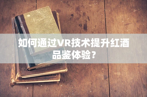 如何通过VR技术提升红酒品鉴体验？