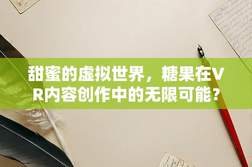 甜蜜的虚拟世界，糖果在VR内容创作中的无限可能？