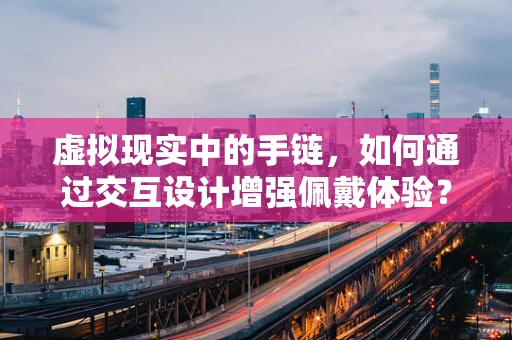 虚拟现实中的手链，如何通过交互设计增强佩戴体验？