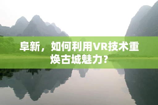 阜新，如何利用VR技术重焕古城魅力？