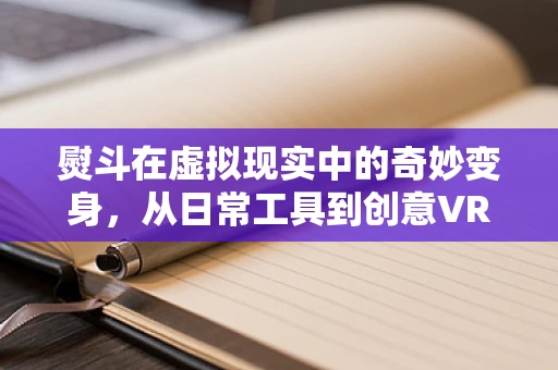 熨斗在虚拟现实中的奇妙变身，从日常工具到创意VR体验