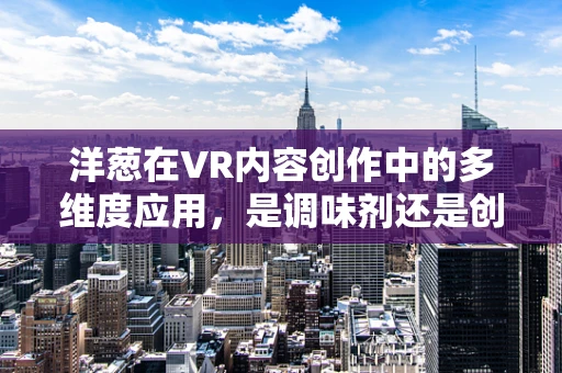 洋葱在VR内容创作中的多维度应用，是调味剂还是创意引擎？