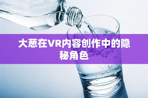 大葱在VR内容创作中的隐秘角色
