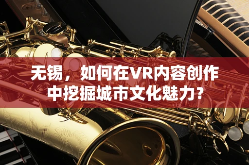 无锡，如何在VR内容创作中挖掘城市文化魅力？