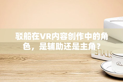 驳船在VR内容创作中的角色，是辅助还是主角？
