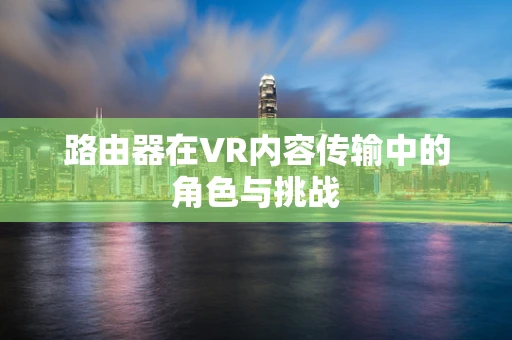 路由器在VR内容传输中的角色与挑战