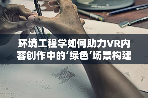 环境工程学如何助力VR内容创作中的‘绿色’场景构建？