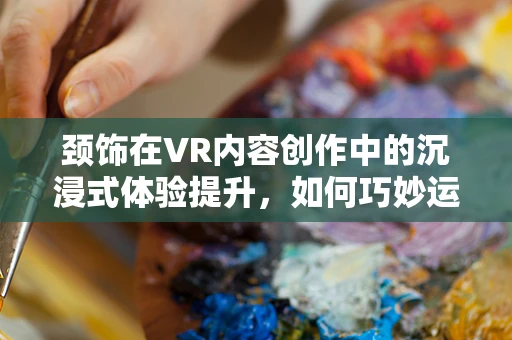 颈饰在VR内容创作中的沉浸式体验提升，如何巧妙运用？