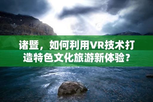 诸暨，如何利用VR技术打造特色文化旅游新体验？