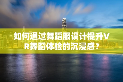 如何通过舞蹈服设计提升VR舞蹈体验的沉浸感？