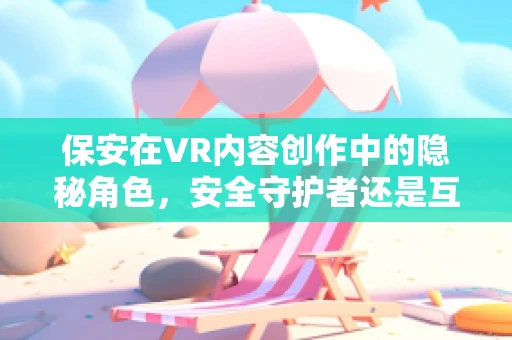 保安在VR内容创作中的隐秘角色，安全守护者还是互动催化剂？