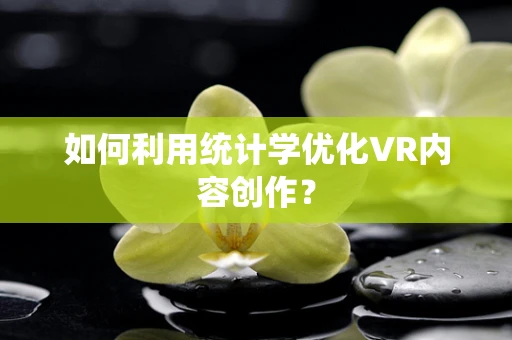 如何利用统计学优化VR内容创作？