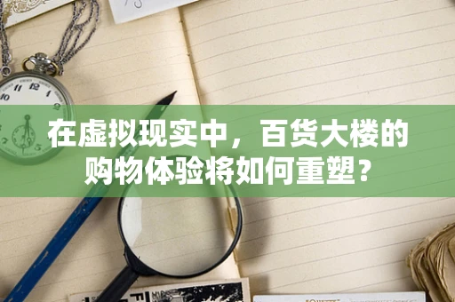 在虚拟现实中，百货大楼的购物体验将如何重塑？