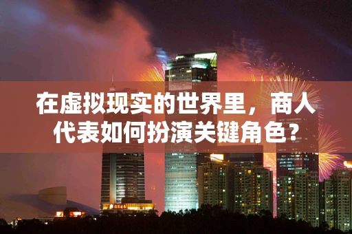 在虚拟现实的世界里，商人代表如何扮演关键角色？