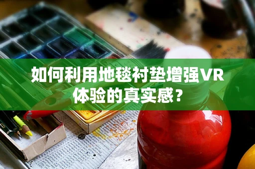 如何利用地毯衬垫增强VR体验的真实感？