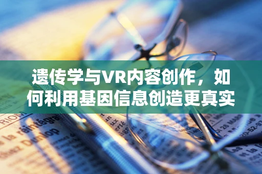 遗传学与VR内容创作，如何利用基因信息创造更真实的虚拟体验？