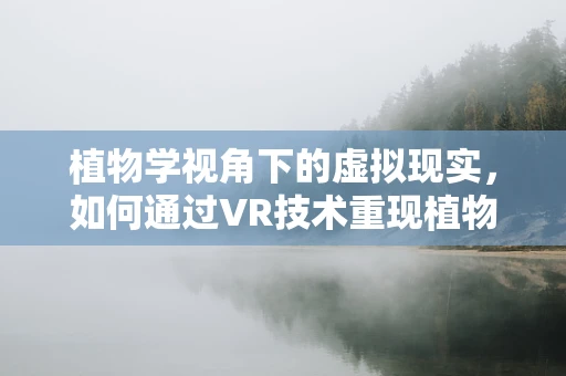植物学视角下的虚拟现实，如何通过VR技术重现植物生态的奥秘？