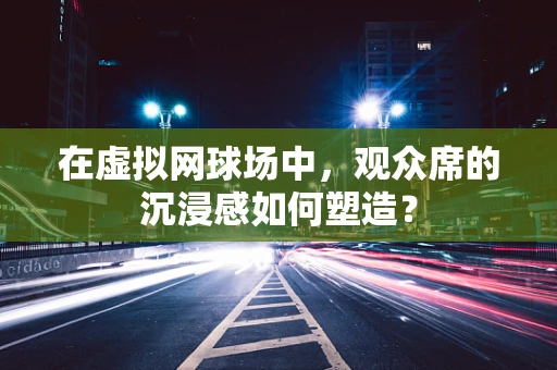 在虚拟网球场中，观众席的沉浸感如何塑造？